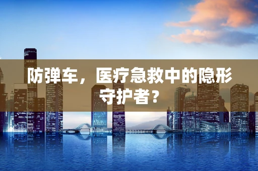 防弹车，医疗急救中的隐形守护者？