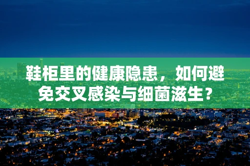 鞋柜里的健康隐患，如何避免交叉感染与细菌滋生？