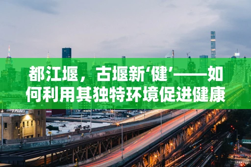 都江堰，古堰新‘健’——如何利用其独特环境促进健康与医疗发展？