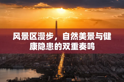 风景区漫步，自然美景与健康隐患的双重奏鸣