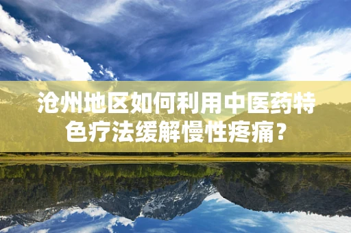 沧州地区如何利用中医药特色疗法缓解慢性疼痛？