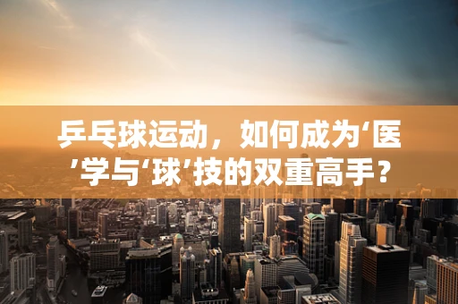 乒乓球运动，如何成为‘医’学与‘球’技的双重高手？