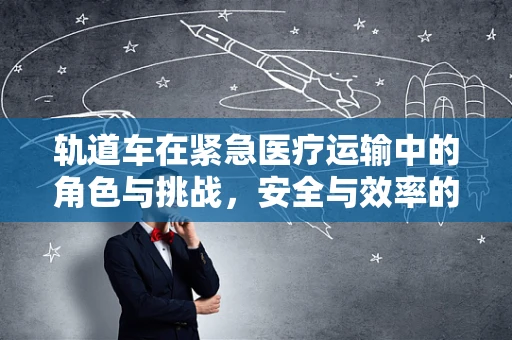 轨道车在紧急医疗运输中的角色与挑战，安全与效率的双重考量