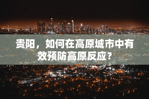 贵阳，如何在高原城市中有效预防高原反应？