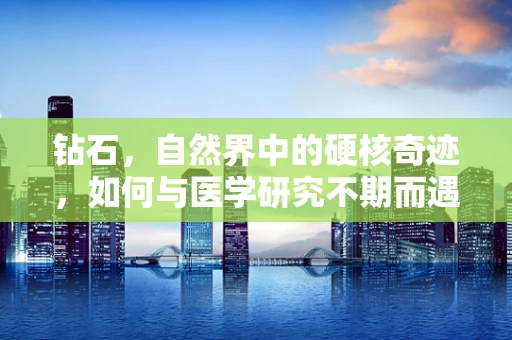 钻石，自然界中的硬核奇迹，如何与医学研究不期而遇？