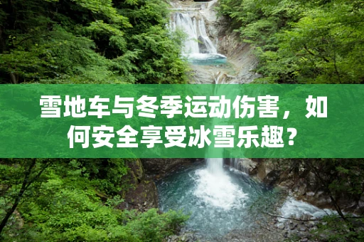 雪地车与冬季运动伤害，如何安全享受冰雪乐趣？