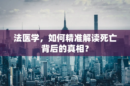 法医学，如何精准解读死亡背后的真相？