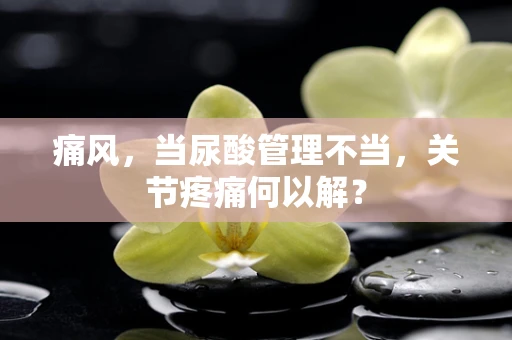 痛风，当尿酸管理不当，关节疼痛何以解？