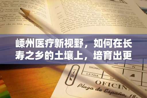 嵊州医疗新视野，如何在长寿之乡的土壤上，培育出更强的健康管理策略？