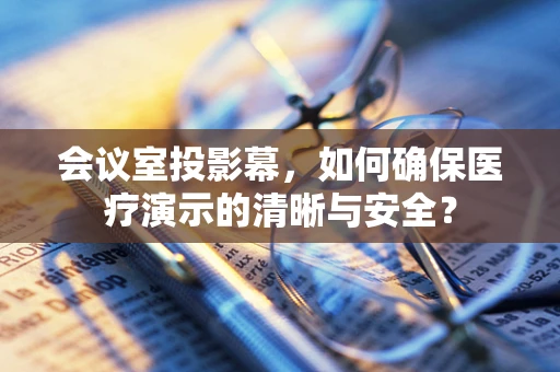 会议室投影幕，如何确保医疗演示的清晰与安全？