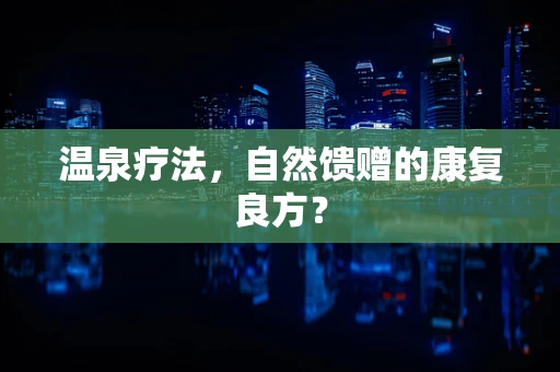 温泉疗法，自然馈赠的康复良方？