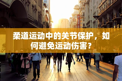 柔道运动中的关节保护，如何避免运动伤害？