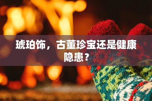 琥珀饰，古董珍宝还是健康隐患？