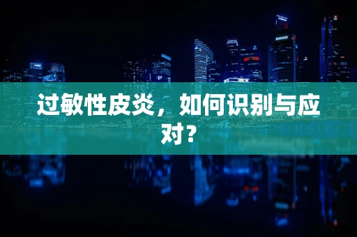 过敏性皮炎，如何识别与应对？