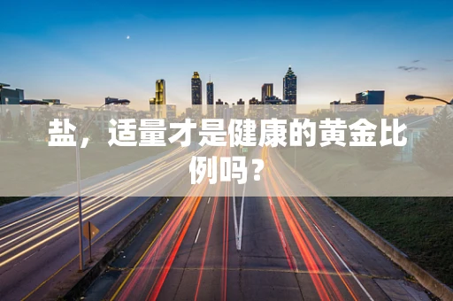 盐，适量才是健康的黄金比例吗？