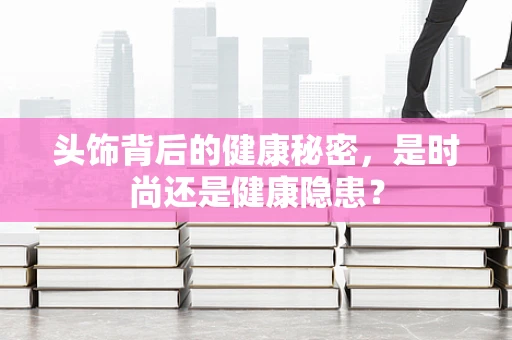 头饰背后的健康秘密，是时尚还是健康隐患？