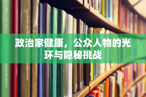 政治家健康，公众人物的光环与隐秘挑战