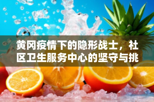黄冈疫情下的隐形战士，社区卫生服务中心的坚守与挑战