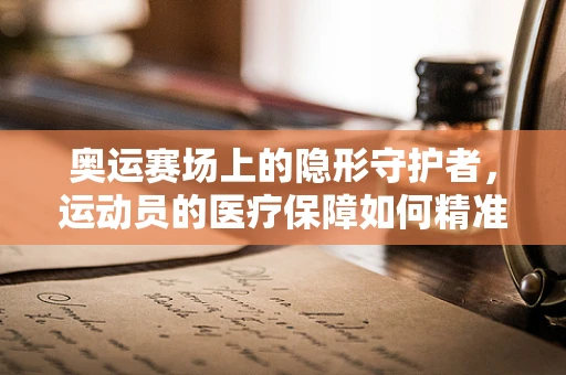 奥运赛场上的隐形守护者，运动员的医疗保障如何精准高效？