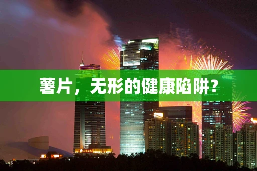薯片，无形的健康陷阱？