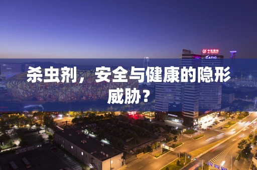 杀虫剂，安全与健康的隐形威胁？