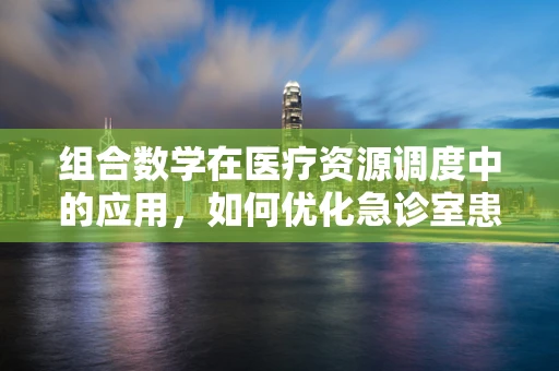 组合数学在医疗资源调度中的应用，如何优化急诊室患者分配？