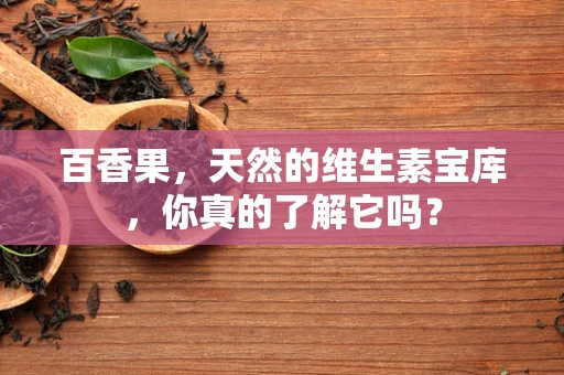 百香果，天然的维生素宝库，你真的了解它吗？