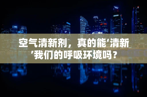 空气清新剂，真的能‘清新’我们的呼吸环境吗？