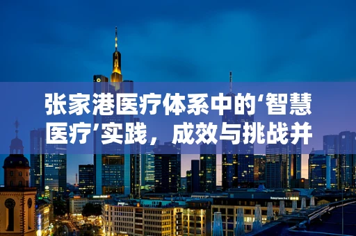 张家港医疗体系中的‘智慧医疗’实践，成效与挑战并存？