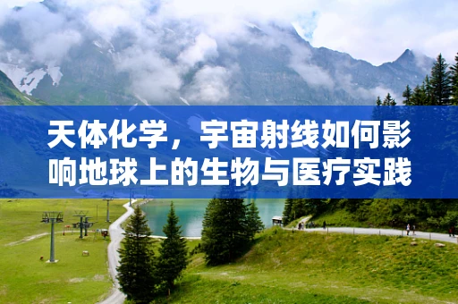 天体化学，宇宙射线如何影响地球上的生物与医疗实践？