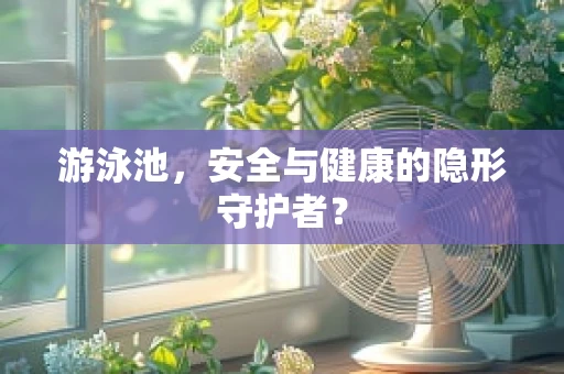 游泳池，安全与健康的隐形守护者？