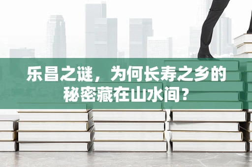 乐昌之谜，为何长寿之乡的秘密藏在山水间？