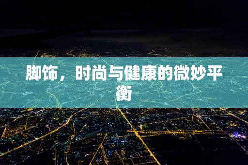 脚饰，时尚与健康的微妙平衡