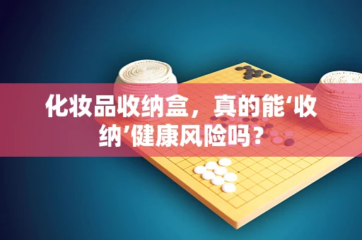 化妆品收纳盒，真的能‘收纳’健康风险吗？