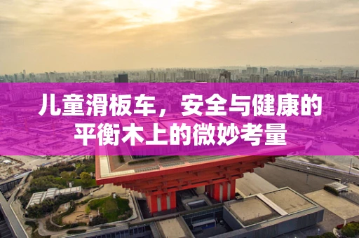 儿童滑板车，安全与健康的平衡木上的微妙考量
