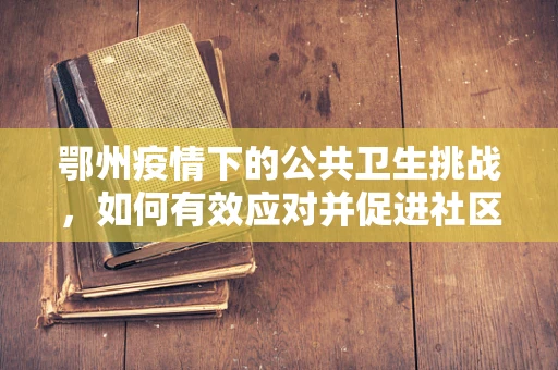 鄂州疫情下的公共卫生挑战，如何有效应对并促进社区健康？