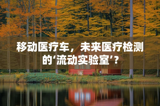 移动医疗车，未来医疗检测的‘流动实验室’？