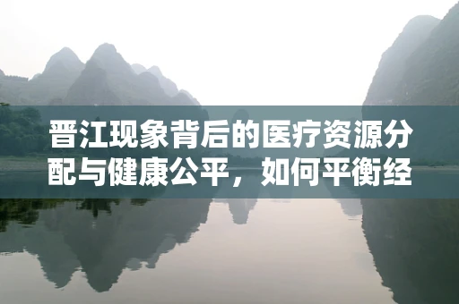 晋江现象背后的医疗资源分配与健康公平，如何平衡经济发展与健康均衡？