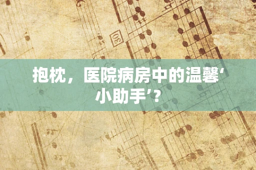 抱枕，医院病房中的温馨‘小助手’？