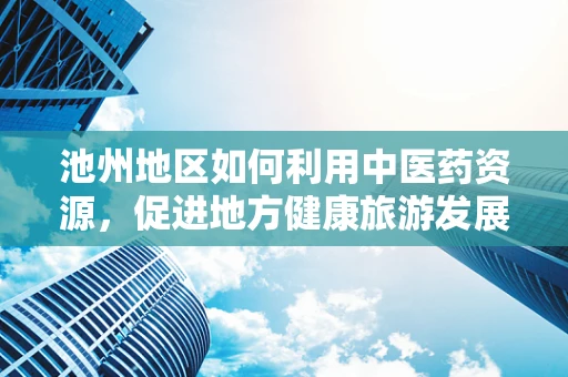 池州地区如何利用中医药资源，促进地方健康旅游发展？