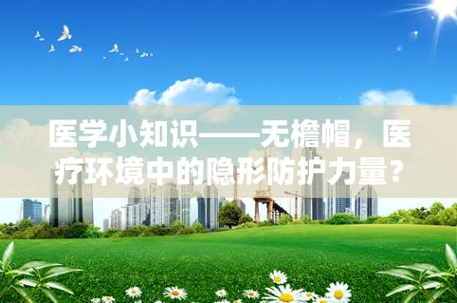 医学小知识——无檐帽，医疗环境中的隐形防护力量？
