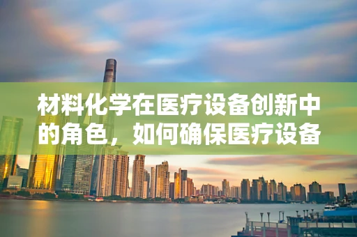 材料化学在医疗设备创新中的角色，如何确保医疗设备的生物相容性与耐用性？
