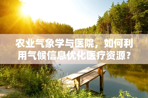农业气象学与医院，如何利用气候信息优化医疗资源？