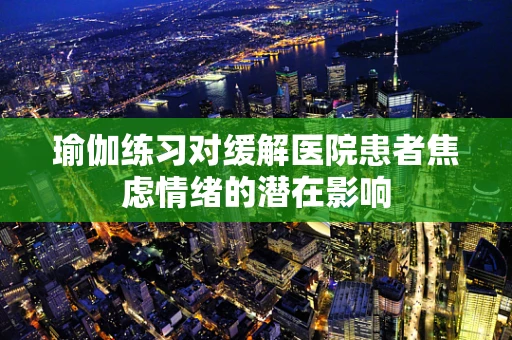 瑜伽练习对缓解医院患者焦虑情绪的潜在影响