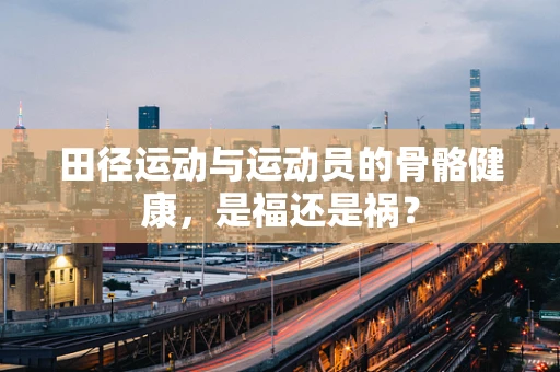 田径运动与运动员的骨骼健康，是福还是祸？