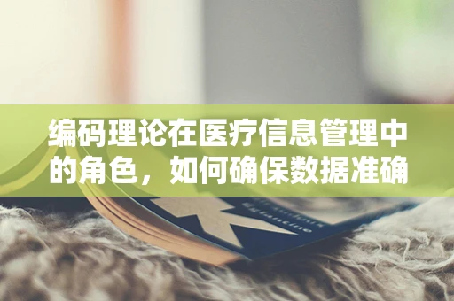 编码理论在医疗信息管理中的角色，如何确保数据准确无误？