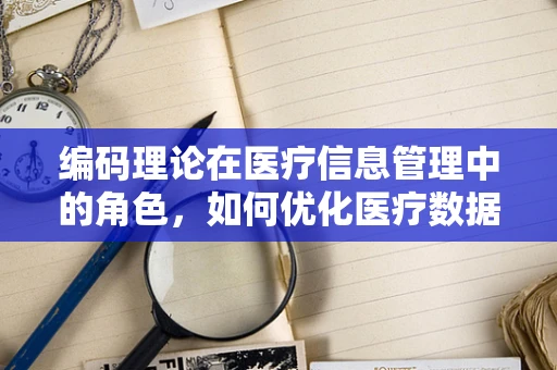 编码理论在医疗信息管理中的角色，如何优化医疗数据流？