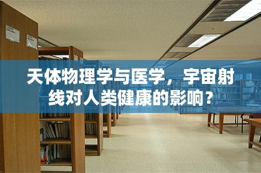 天体物理学与医学，宇宙射线对人类健康的影响？