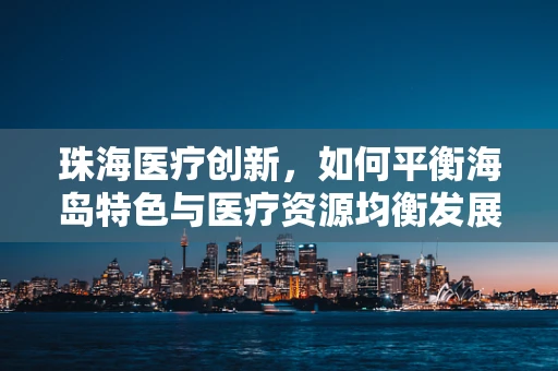 珠海医疗创新，如何平衡海岛特色与医疗资源均衡发展？