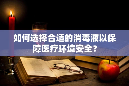 如何选择合适的消毒液以保障医疗环境安全？